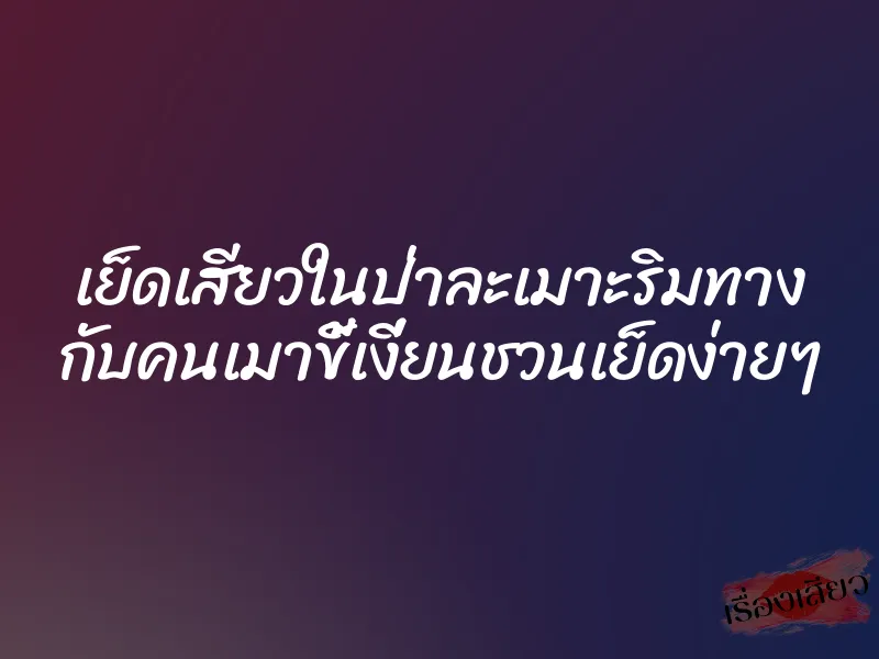 เย็ดเสียวในป่าละเมาะริมทาง กับคนเมาขี้เงี่ยนชวนเย็ดง่ายๆ 1 เย็ดเสียวในป่าละเมาะริมทาง กับคนเมาขี้เงี่ยนชวนเย็ดง่ายๆ