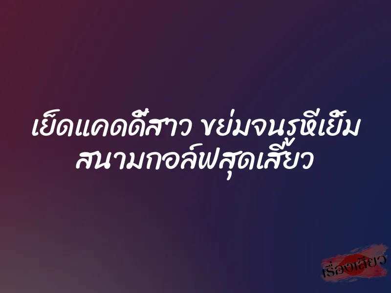 เย็ดแคดดี้สาว ขย่มจนรูหีเยิ้ม สนามกอล์ฟสุดเสียว 1 เย็ดแคดดี้สาว ขย่มจนรูหีเยิ้ม สนามกอล์ฟสุดเสียว