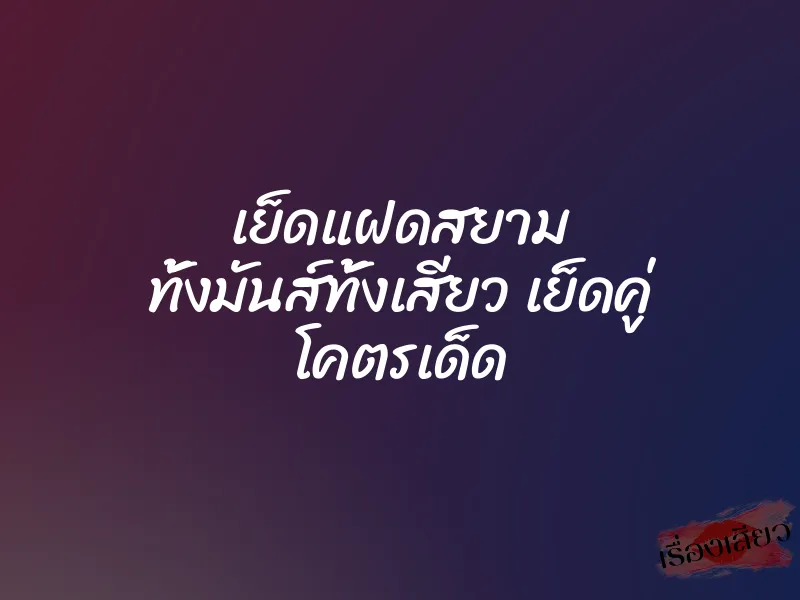 เย็ดแฝดสยาม ทั้งมันส์ทั้งเสียว เย็ดคู่ โคตรเด็ด 1 เย็ดแฝดสยาม ทั้งมันส์ทั้งเสียว เย็ดคู่ โคตรเด็ด