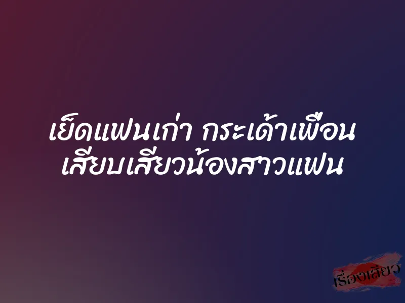 เย็ดแฟนเก่า กระเด้าเพื่อน เสียบเสียวน้องสาวแฟน 5 เย็ดแฟนเก่า กระเด้าเพื่อน เสียบเสียวน้องสาวแฟน