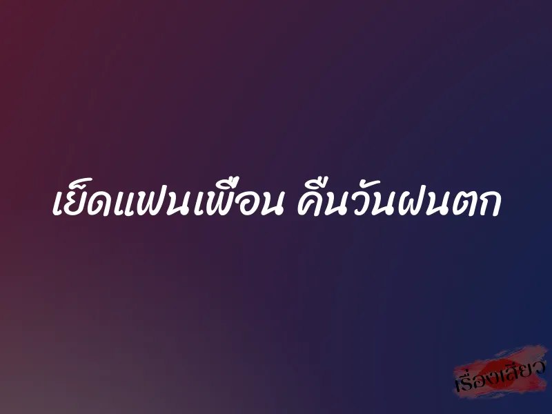เย็ดแฟนเพื่อน คืนวันฝนตก 1 เย็ดแฟนเพื่อน คืนวันฝนตก