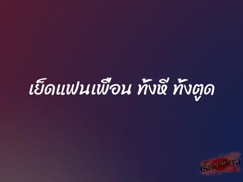เย็ดแฟนเพื่อน ทั้งหี ทั้งตูด 4 เย็ดแฟนเพื่อน ทั้งหี ทั้งตูด