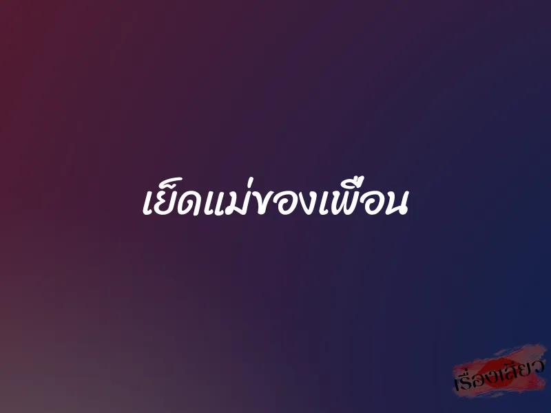 เย็ดแม่ของเพื่อน 1 เย็ดแม่ของเพื่อน