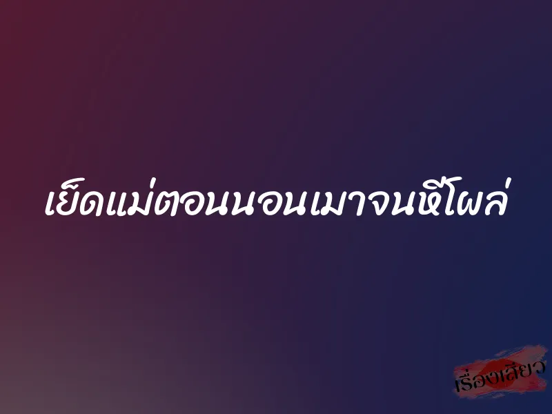 เย็ดแม่ตอนนอนเมาจนหีโผล่ 1 เย็ดแม่ตอนนอนเมาจนหีโผล่