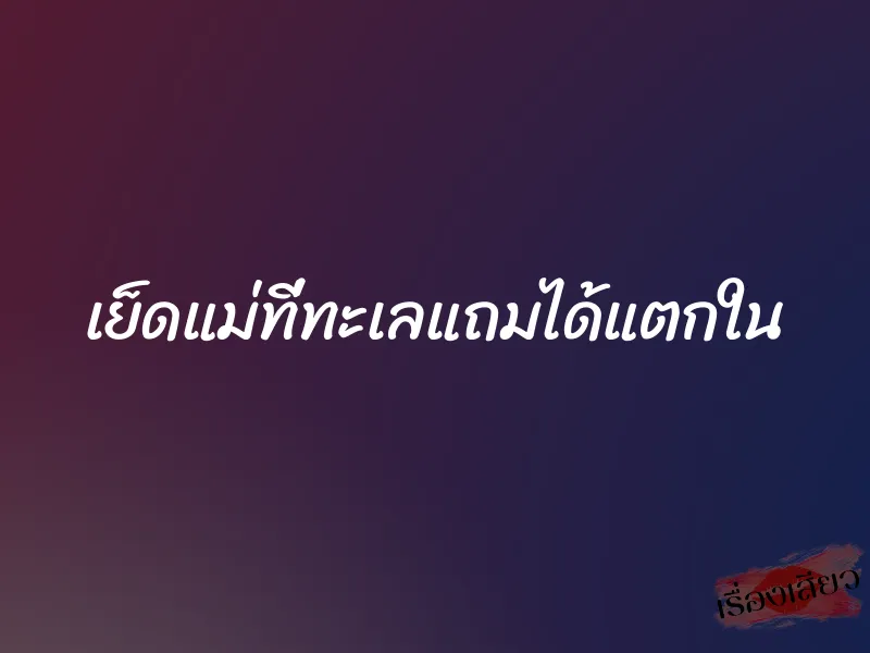 เย็ดแม่ที่ทะเลแถมได้แตกใน 1 เย็ดแม่ที่ทะเลแถมได้แตกใน