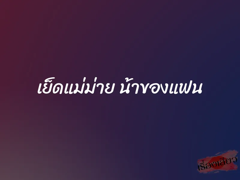 เย็ดแม่ม่าย น้าของแฟน 1 เย็ดแม่ม่าย น้าของแฟน