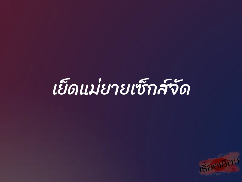 เย็ดแม่ยายเซ็กส์จัด 2 เย็ดแม่ยายเซ็กส์จัด