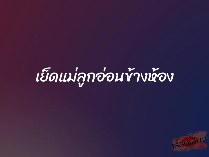 เย็ดแม่ลูกอ่อนข้างห้อง 1 เย็ดแม่ลูกอ่อนข้างห้อง