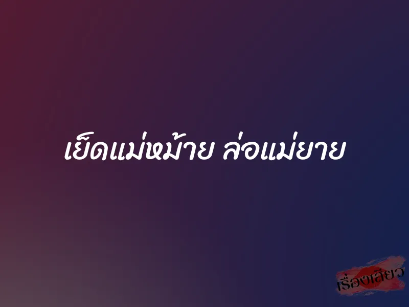 เย็ดแม่หม้าย ล่อแม่ยาย 1 เย็ดแม่หม้าย ล่อแม่ยาย