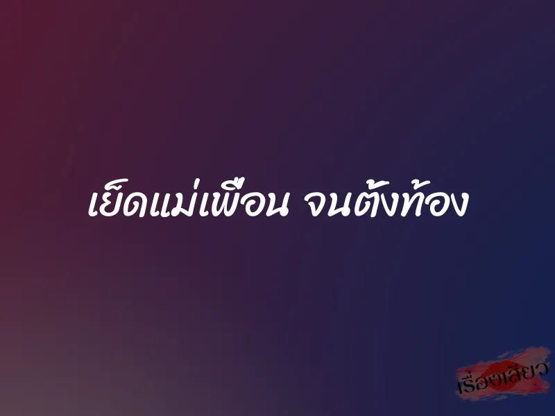 เย็ดแม่เพื่อน จนตั้งท้อง 1 เย็ดแม่เพื่อน จนตั้งท้อง