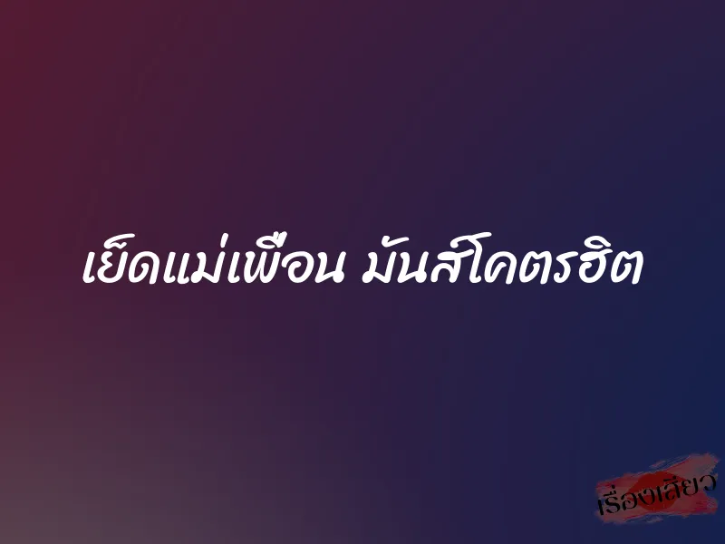 เย็ดแม่เพื่อน มันส์โคตรฮิต 1 เย็ดแม่เพื่อน มันส์โคตรฮิต