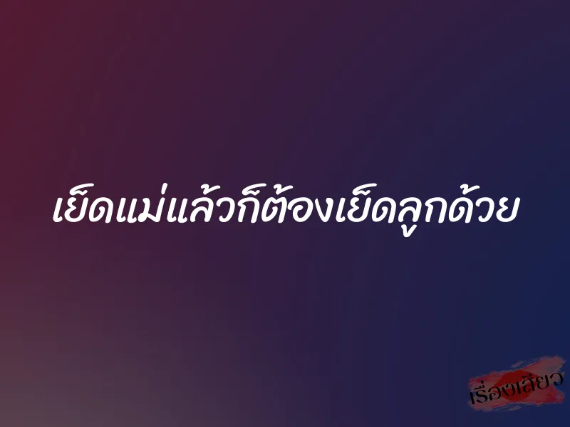 เย็ดแม่แล้วก็ต้องเย็ดลูกด้วย 1 เย็ดแม่แล้วก็ต้องเย็ดลูกด้วย