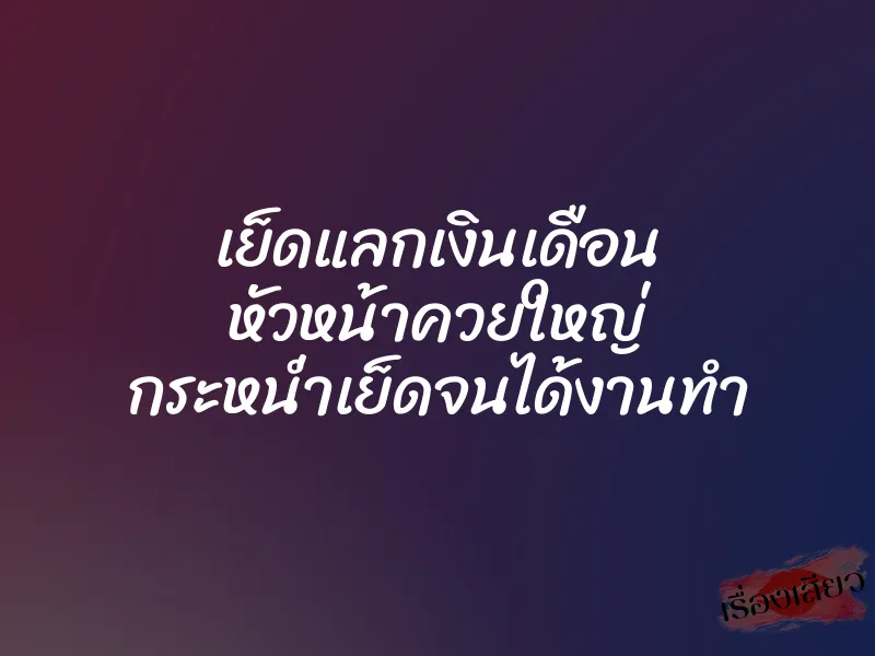 เย็ดแลกเงินเดือน หัวหน้าควยใหญ่ กระหน่ำเย็ดจนได้งานทำ 1 เย็ดแลกเงินเดือน หัวหน้าควยใหญ่ กระหน่ำเย็ดจนได้งานทำ