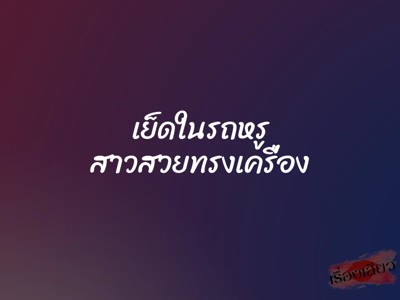เย็ดในรถหรู สาวสวยทรงเครื่อง 1 เย็ดในรถหรู สาวสวยทรงเครื่อง
