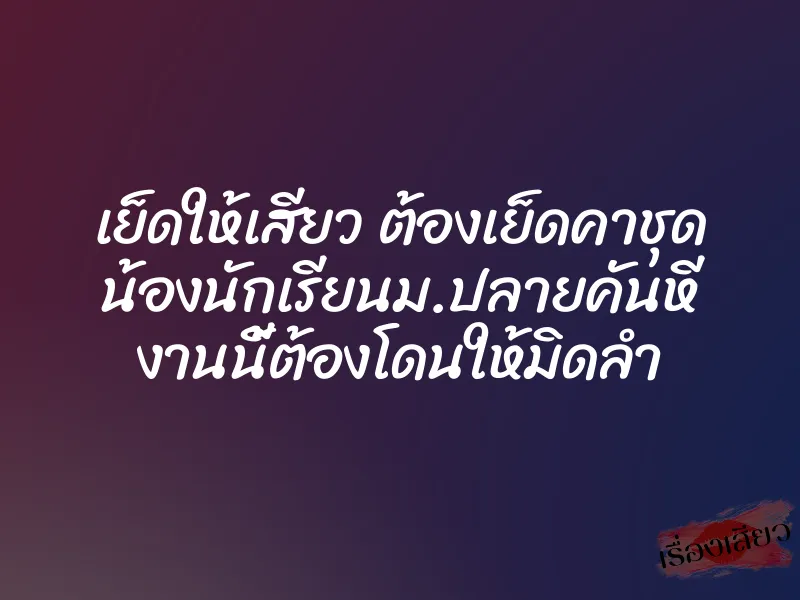 เย็ดให้เสียว ต้องเย็ดคาชุด น้องนักเรียนม.ปลายคันหี งานนี้ต้องโดนให้มิดลำ 8 เย็ดให้เสียว ต้องเย็ดคาชุด น้องนักเรียนม.ปลายคันหี งานนี้ต้องโดนให้มิดลำ