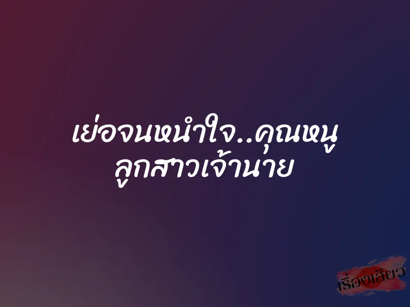 เย่อจนหนำใจ..คุณหนู ลูกสาวเจ้านาย 1 เย่อจนหนำใจ..คุณหนู ลูกสาวเจ้านาย