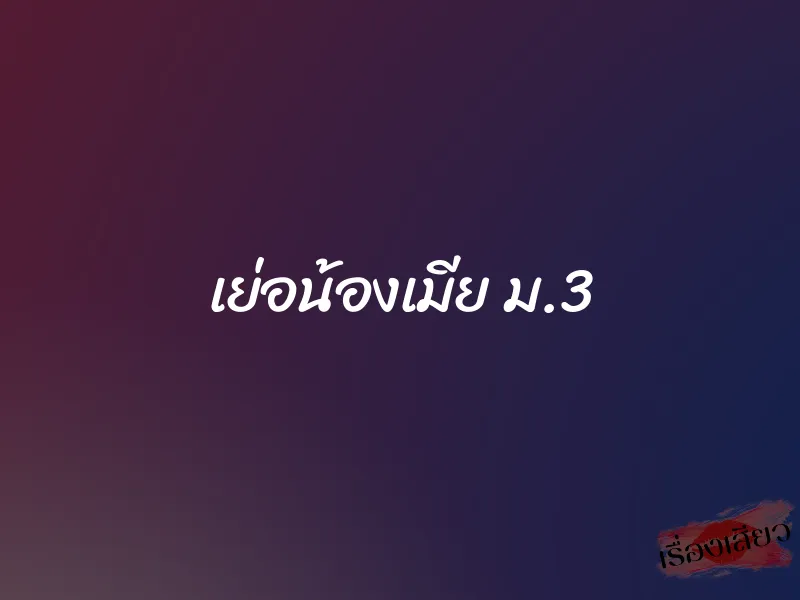 เย่อน้องเมีย ม.3 1 เย่อน้องเมีย ม.3
