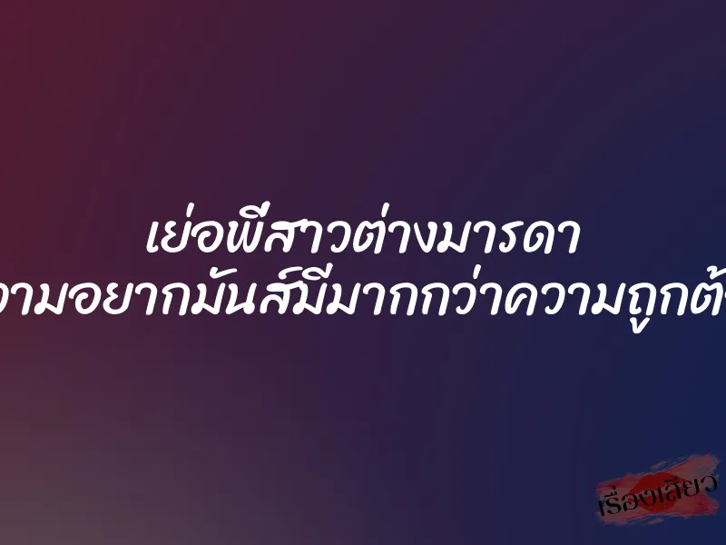 เย่อพี่สาวต่างมารดา ”ความอยากมันส์มีมากกว่าความถูกต้อง” 10 เย่อพี่สาวต่างมารดา ”ความอยากมันส์มีมากกว่าความถูกต้อง”
