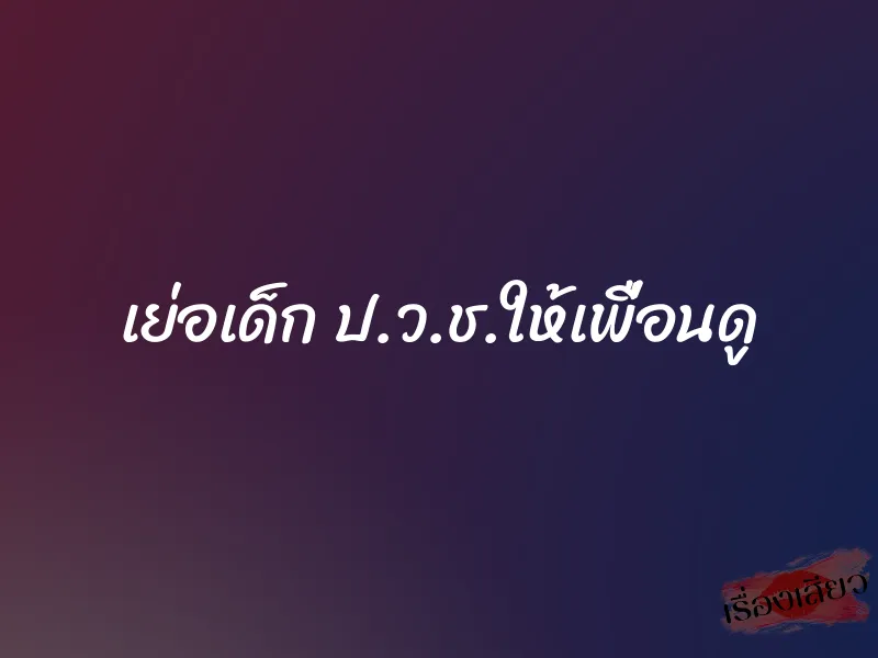 เย่อเด็ก ป.ว.ช.ให้เพื่อนดู 1 เย่อเด็ก ป.ว.ช.ให้เพื่อนดู