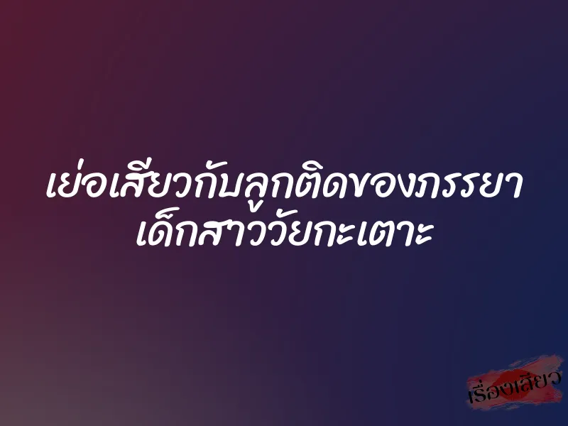 เย่อเสียวกับลูกติดของภรรยา เด็กสาววัยกะเตาะ 7 เย่อเสียวกับลูกติดของภรรยา เด็กสาววัยกะเตาะ