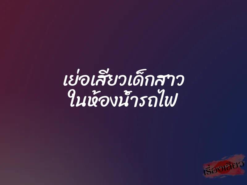 เย่อเสียวเด็กสาว ในห้องน้ำรถไฟ 1 เย่อเสียวเด็กสาว ในห้องน้ำรถไฟ