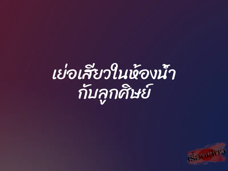 เย่อเสียวในห้องน้ำ กับลูกศิษย์ 1 เย่อเสียวในห้องน้ำ กับลูกศิษย์