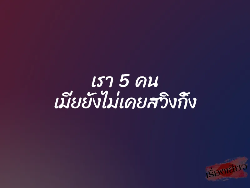 เรา 5 คน เมียยังไม่เคยสวิงกิ้ง 8 เรา 5 คน เมียยังไม่เคยสวิงกิ้ง