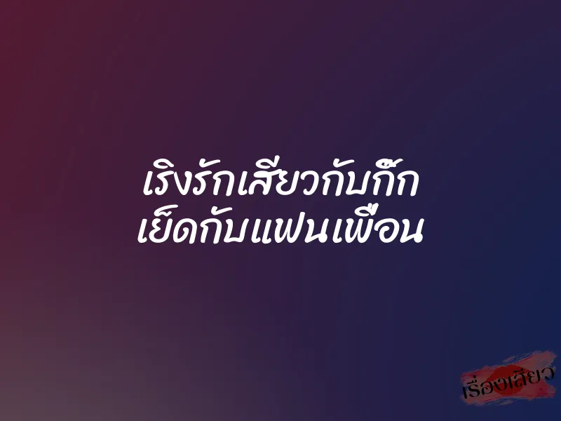 เริงรักเสียวกับกิ๊ก เย็ดกับแฟนเพื่อน 9 เริงรักเสียวกับกิ๊ก เย็ดกับแฟนเพื่อน