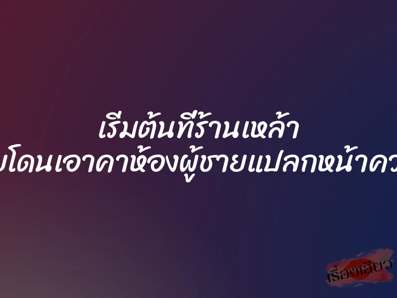 เริ่มต้นที่ร้านเหล้า จบด้วยโดนเอาคาห้องผู้ชายแปลกหน้าควยใหญ่ 1 เริ่มต้นที่ร้านเหล้า จบด้วยโดนเอาคาห้องผู้ชายแปลกหน้าควยใหญ่