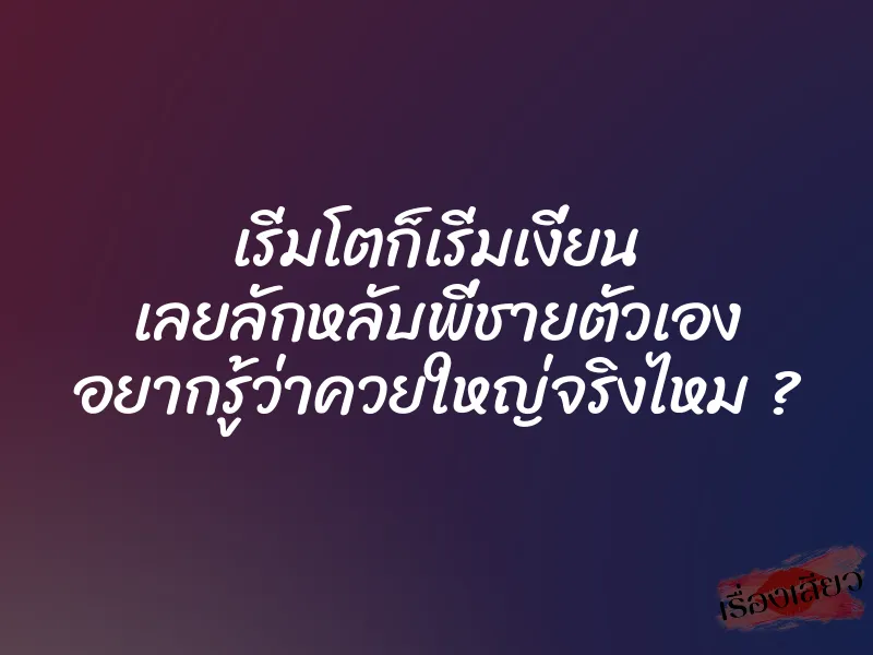 เริ่มโตก็เริ่มเงี่ยน เลยลักหลับพี่ชายตัวเอง อยากรู้ว่าควยใหญ่จริงไหม ? 1 เริ่มโตก็เริ่มเงี่ยน เลยลักหลับพี่ชายตัวเอง อยากรู้ว่าควยใหญ่จริงไหม ?