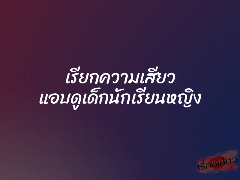 เรียกความเสียว แอบดูเด็กนักเรียนหญิง 1 เรียกความเสียว แอบดูเด็กนักเรียนหญิง