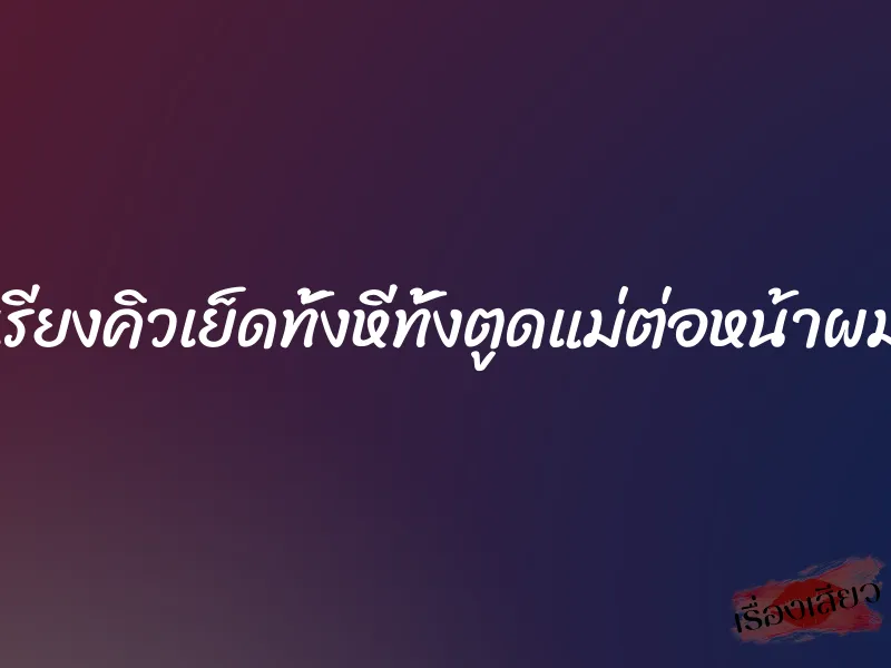 เรียงคิวเย็ดทั้งหีทั้งตูดแม่ต่อหน้าผม 1 เรียงคิวเย็ดทั้งหีทั้งตูดแม่ต่อหน้าผม