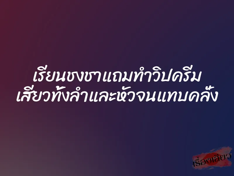 เรียนชงชาแถมทำวิปครีม เสียวทั้งลำและหัวจนแทบคลั่ง 1 เรียนชงชาแถมทำวิปครีม เสียวทั้งลำและหัวจนแทบคลั่ง