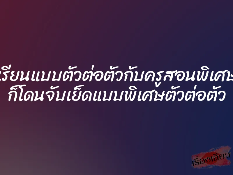เรียนแบบตัวต่อตัวกับครูสอนพิเศษ ก็โดนจับเย็ดแบบพิเศษตัวต่อตัว 1 เรียนแบบตัวต่อตัวกับครูสอนพิเศษ ก็โดนจับเย็ดแบบพิเศษตัวต่อตัว