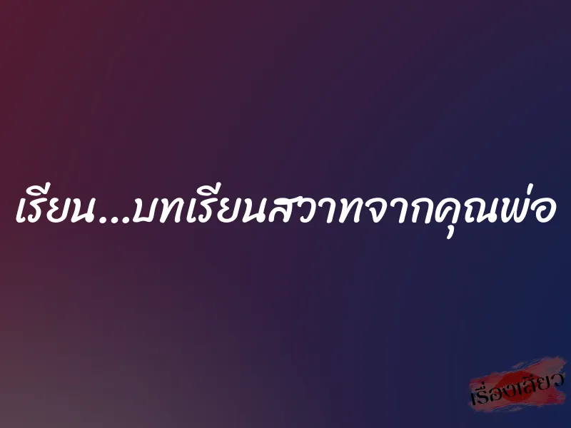 เรียน…บทเรียนสวาทจากคุณพ่อ 1 เรียน…บทเรียนสวาทจากคุณพ่อ