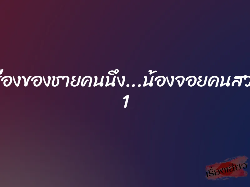 เรื่องของชายคนนึง...น้องจอยคนสวย 1 1 เรื่องของชายคนนึง...น้องจอยคนสวย 1