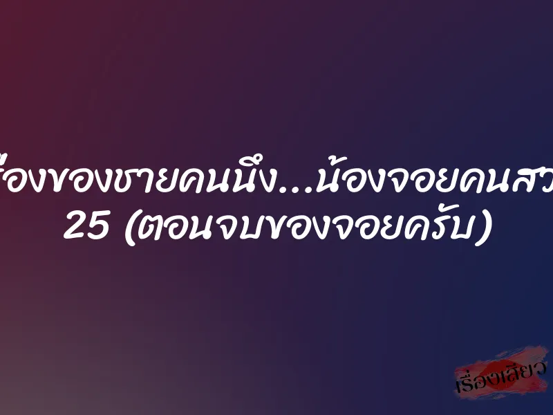 เรื่องของชายคนนึง...น้องจอยคนสวย 25 (ตอนจบของจอยครับ) 1 เรื่องของชายคนนึง...น้องจอยคนสวย 25 (ตอนจบของจอยครับ)