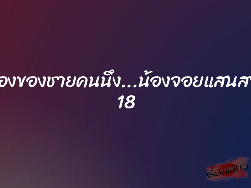 เรื่องของชายคนนึง...น้องจอยแสนสวย 18 1 เรื่องของชายคนนึง...น้องจอยแสนสวย 18