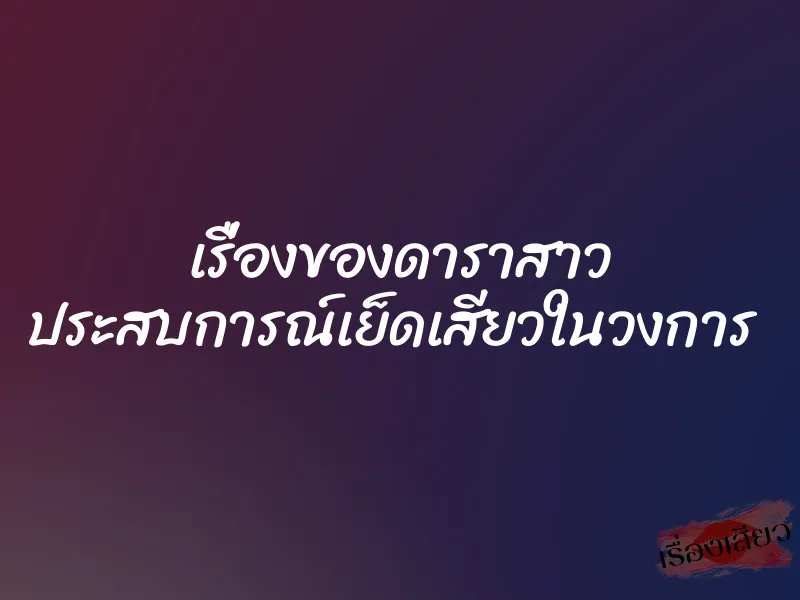 เรื่องของดาราสาว ประสบการณ์เย็ดเสียวในวงการ 6 เรื่องของดาราสาว ประสบการณ์เย็ดเสียวในวงการ