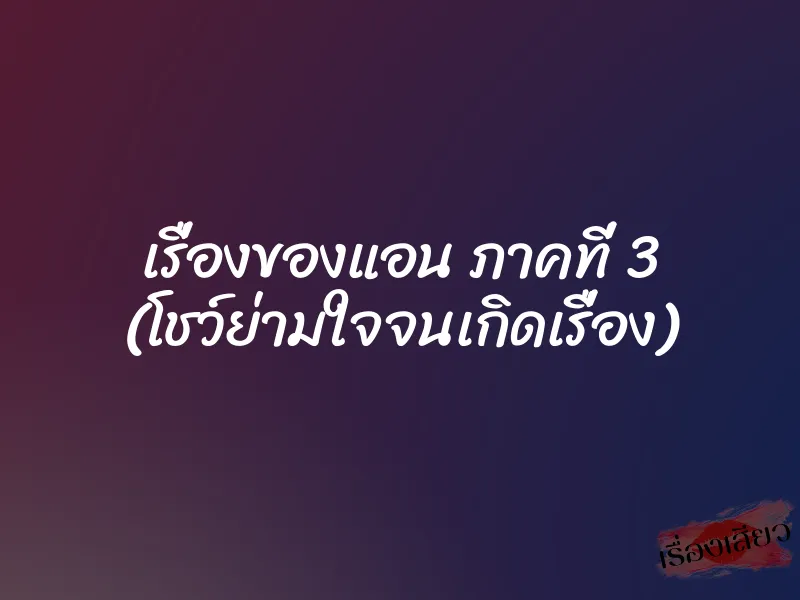 เรื่องของแอน ภาคที่ 3 (โชว์ย่ามใจจนเกิดเรื่อง) 1 เรื่องของแอน ภาคที่ 3 (โชว์ย่ามใจจนเกิดเรื่อง)