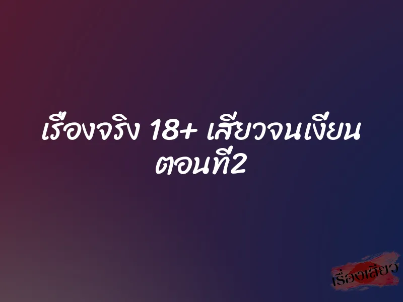 เรื่องจริง 18+ เสียวจนเงี่ยน ตอนที่2 5 เรื่องจริง 18+ เสียวจนเงี่ยน ตอนที่2