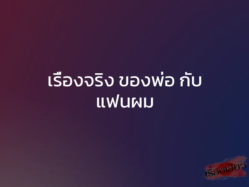 เรื่องจริง ของพ่อ กับ แฟนผม 1 เรื่องจริง ของพ่อ กับ แฟนผม