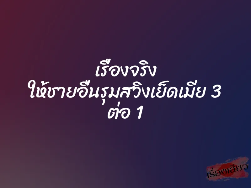เรื่องจริง ให้ชายอื่นรุมสวิงเย็ดเมีย 3 ต่อ 1 1 เรื่องจริง ให้ชายอื่นรุมสวิงเย็ดเมีย 3 ต่อ 1