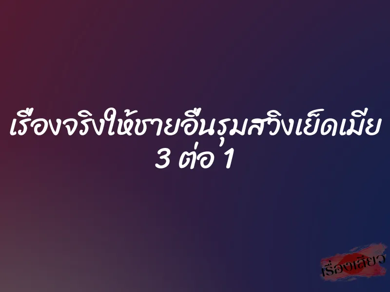 เรื่องจริงให้ชายอื่นรุมสวิงเย็ดเมีย 3 ต่อ 1 1 เรื่องจริงให้ชายอื่นรุมสวิงเย็ดเมีย 3 ต่อ 1