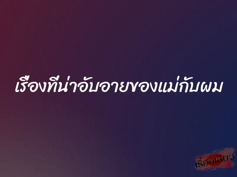 เรื่องที่น่าอับอายของแม่กับผม 1 เรื่องที่น่าอับอายของแม่กับผม