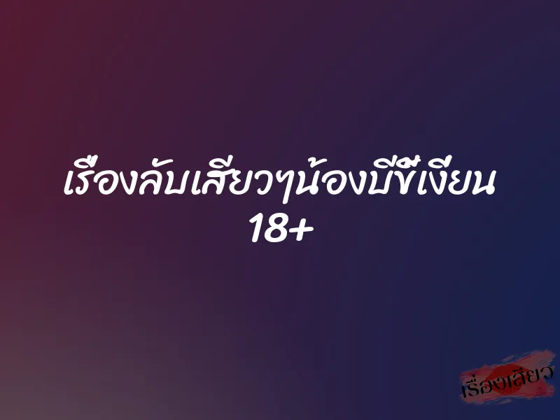 เรื่องลับเสียวๆน้องบีขี้เงี่ยน 18+ 1 เรื่องลับเสียวๆน้องบีขี้เงี่ยน 18+