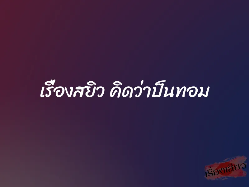 เรื่องสยิว คิดว่าป็นทอม 1 เรื่องสยิว คิดว่าป็นทอม