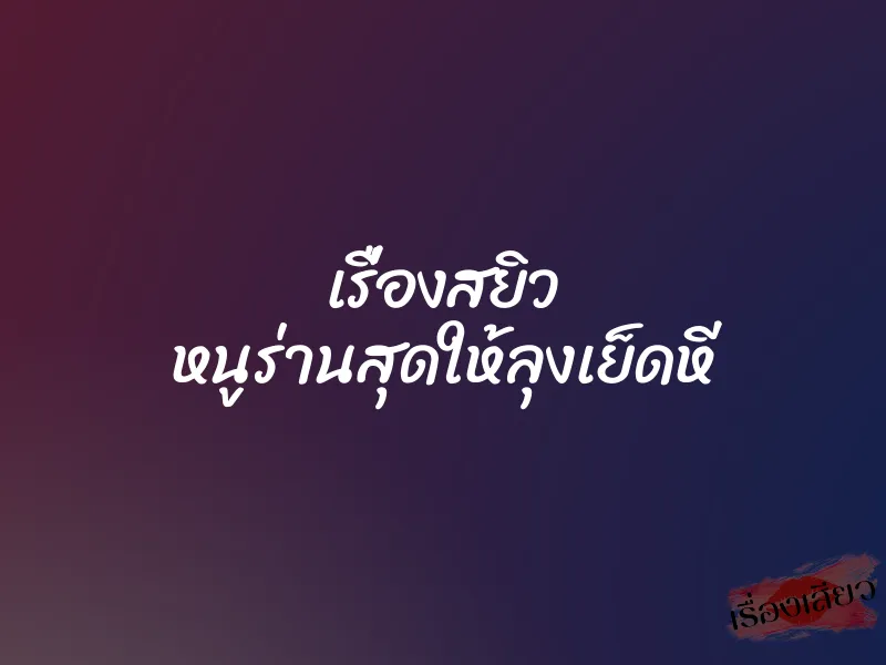 เรื่องสยิว หนูร่านสุดให้ลุงเย็ดหี 1 เรื่องสยิว หนูร่านสุดให้ลุงเย็ดหี