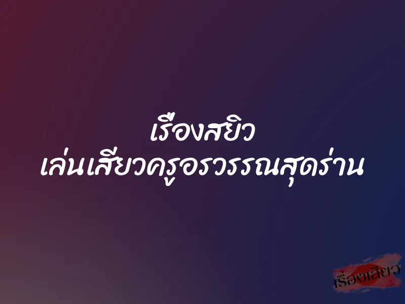 เรื่องสยิว เล่นเสียวครูอรวรรณสุดร่าน 1 เรื่องสยิว เล่นเสียวครูอรวรรณสุดร่าน