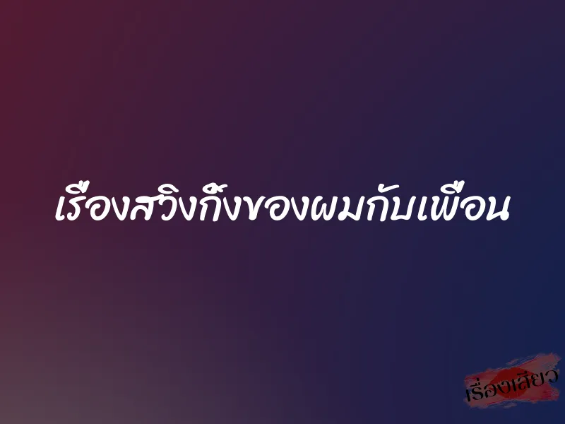 เรื่องสวิงกิ้งของผมกับเพื่อน 1 เรื่องสวิงกิ้งของผมกับเพื่อน